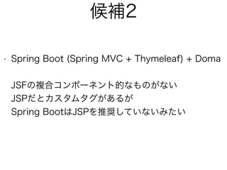 候補2
• Spring Boot (Spring MVC + Thymeleaf) + Doma 
 
JSFの複合コンポーネント的なものがない 
JSPだとカスタムタグがあるが 
Spring BootはJSPを推奨していないみたい
 