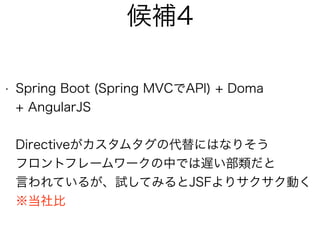 候補4
• Spring Boot (Spring MVCでAPI) + Doma 
+ AngularJS 
 
Directiveがカスタムタグの代替にはなりそう 
フロントフレームワークの中では遅い部類だと 
言われているが、試してみるとJSFよりサクサク動く 
※当社比
 