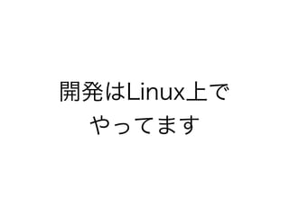 開発はLinux上で
やってます
 
