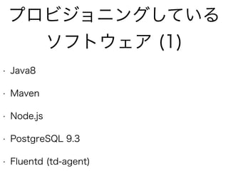 プロビジョニングしている
ソフトウェア (1)
• Java8
• Maven
• Node.js
• PostgreSQL 9.3
• Fluentd (td-agent)
 