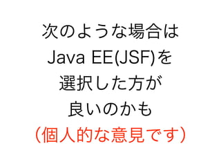 次のような場合は
Java EE(JSF)を
選択した方が
良いのかも
（個人的な意見です）
 
