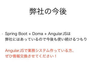 弊社の今後
• Spring Boot + Doma + AngularJSは 
弊社にはあっているので今後も使い続けるつもり 
 
AngularJSで業務システム作っている方、 
ぜひ情報交換させてください！
 