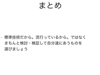 まとめ
• 標準技術だから。流行っているから。ではなく 
きちんと検討・検証して自分達にあうものを 
選びましょう
 