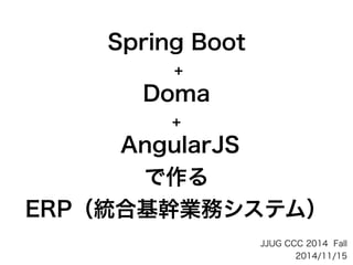 Spring Boot
+
Doma
+
AngularJS
で作る
ERP（統合基幹業務システム）
JJUG CCC 2014 Fall
2014/11/15
 