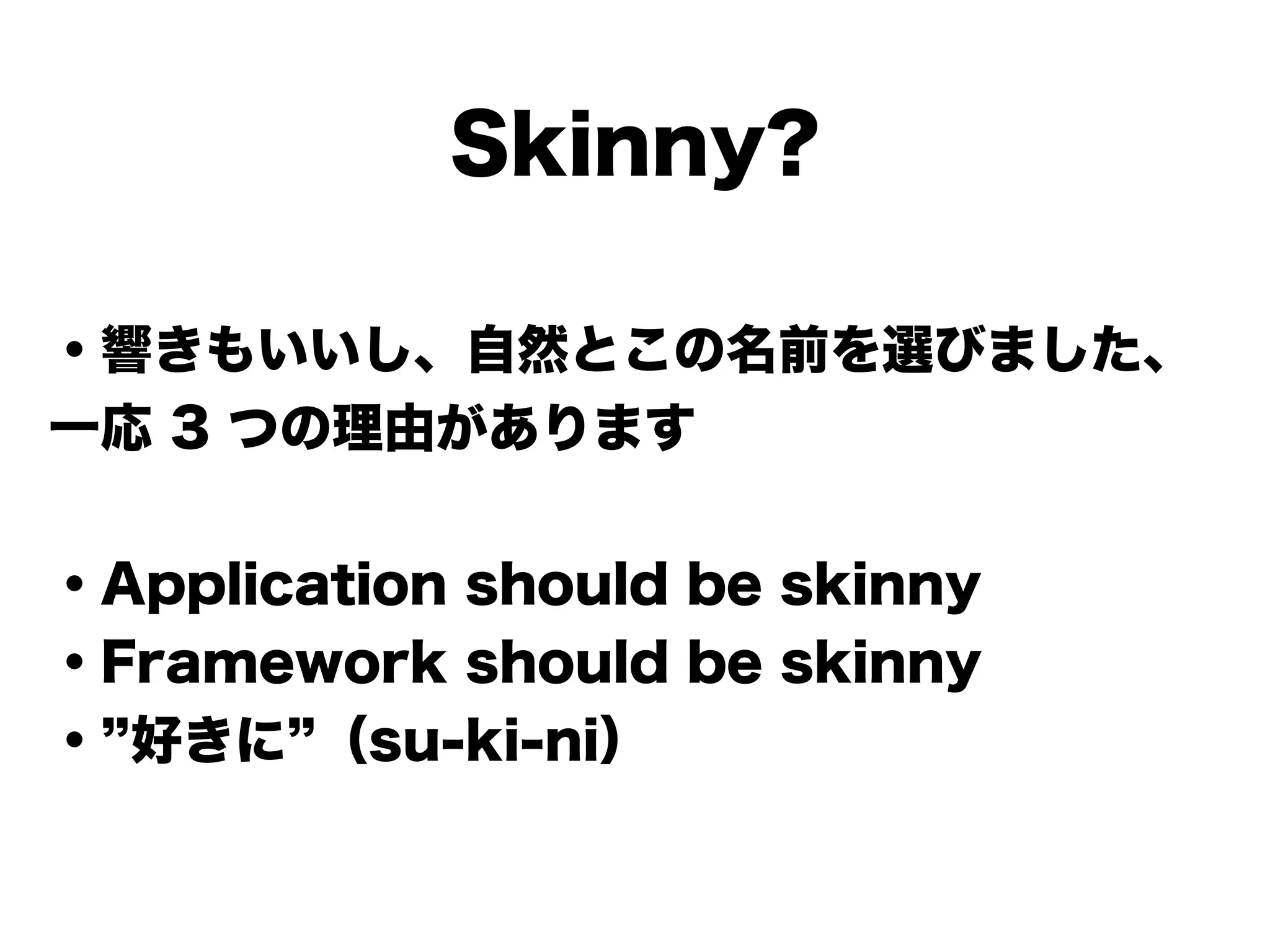 Skinny?
・響きもいいし、自然とこの名前を選びました、
一応 3 つの理由があります
!
・Application should be skinny
・Framework should be skinny
・ 好きに （su-ki-ni）
 