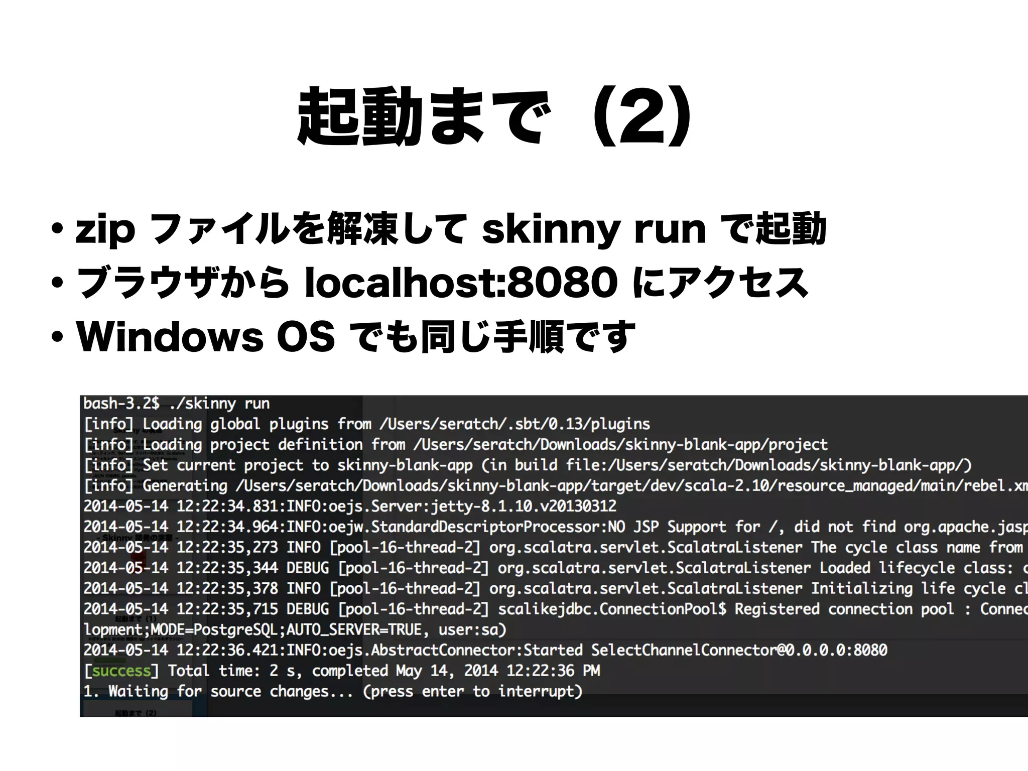 起動まで（2）
・zip ファイルを解凍して skinny run で起動
・ブラウザから localhost:8080 にアクセス
・Windows OS でも同じ手順です
!
!
!
!
!
!
 
