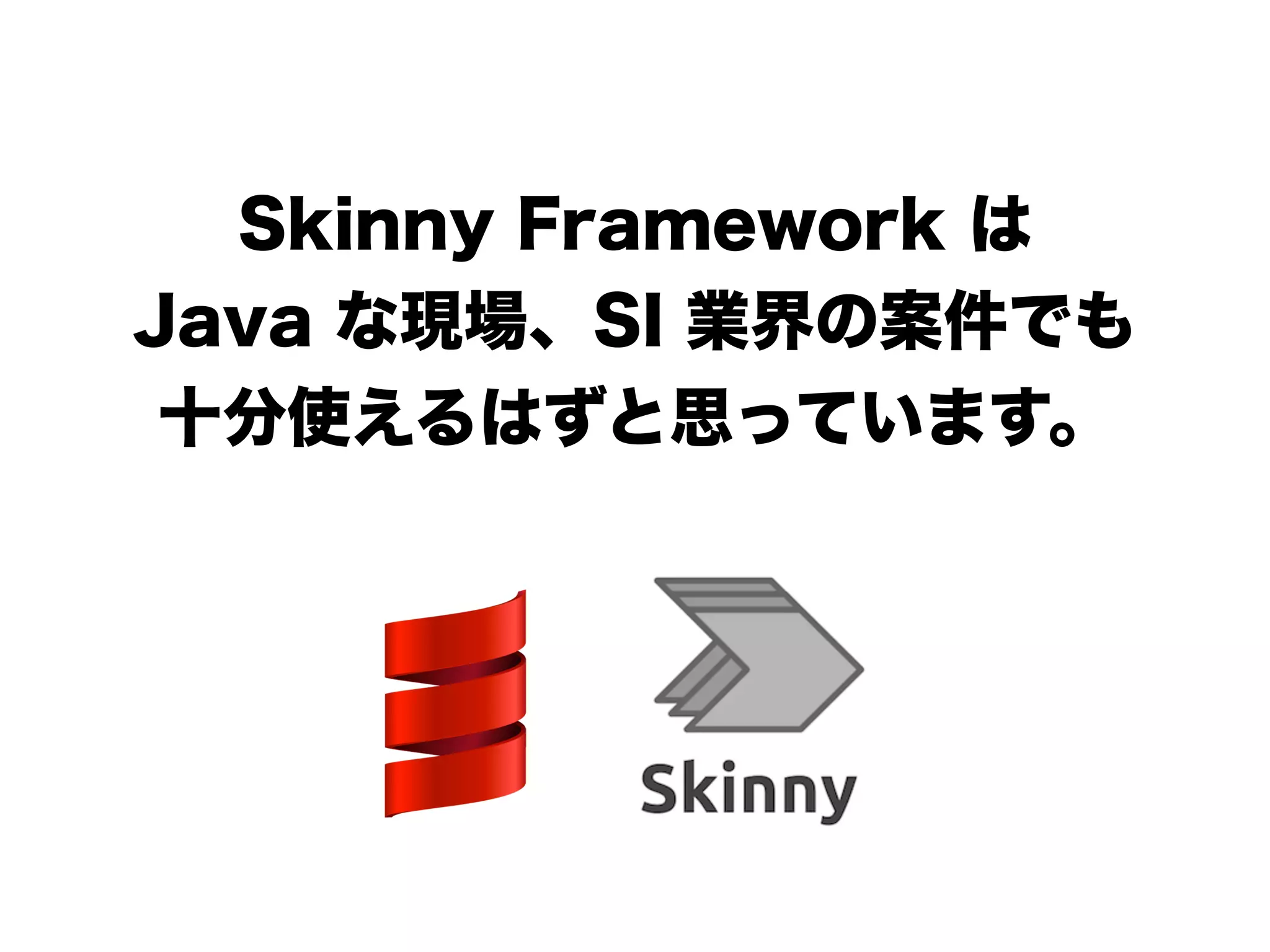 Skinny Framework は
Java な現場、SI 業界の案件でも
十分使えるはずと思っています。
!
!
 
