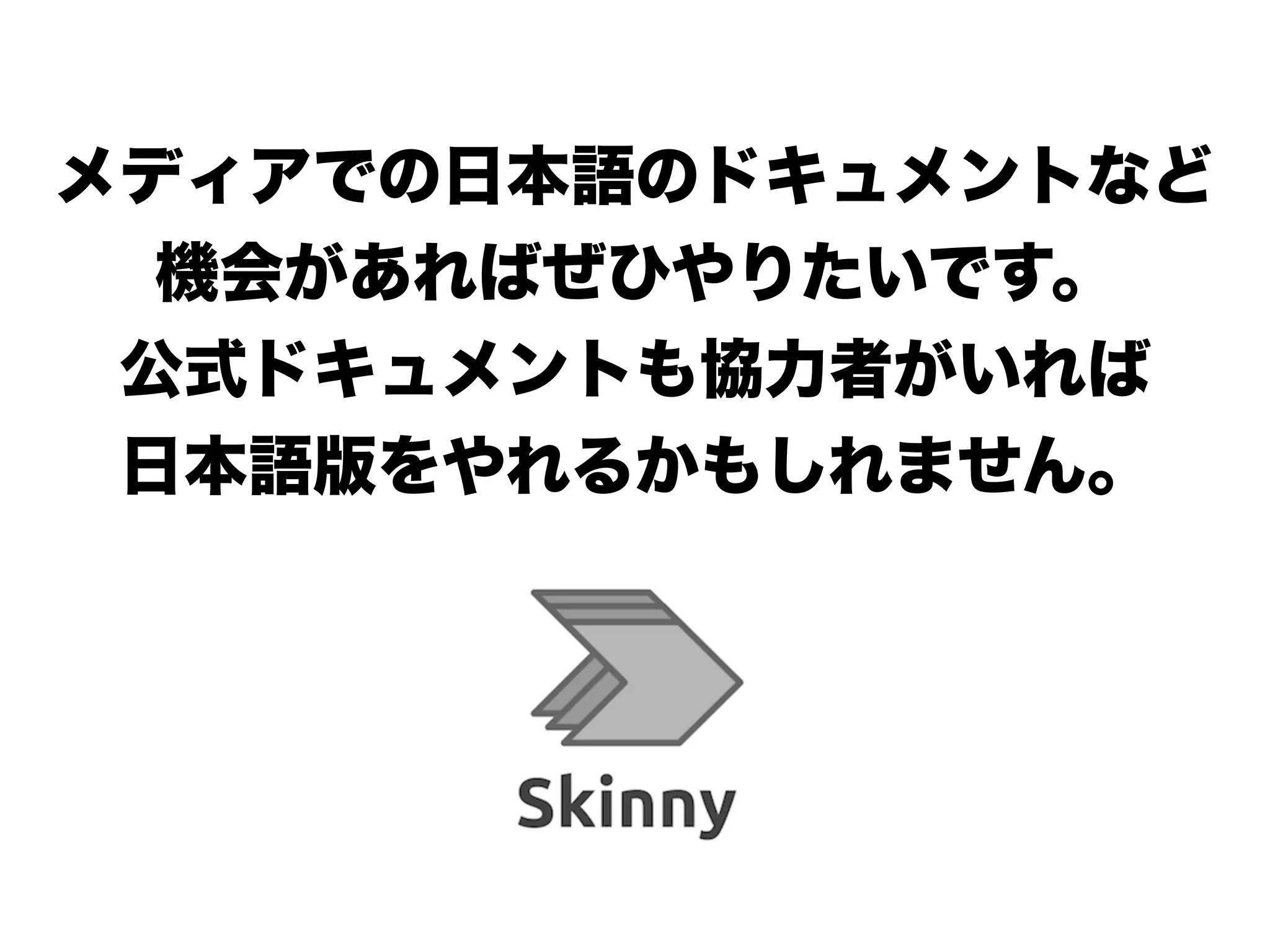 メディアでの日本語のドキュメントなど
機会があればぜひやりたいです。
公式ドキュメントも協力者がいれば
日本語版をやれるかもしれません。
!
!
 