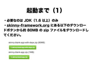 起動まで（1）
・必要なのは JDK（1.6 以上）のみ
・skinny-framework.org にある以下のダウンロー
ドボタンから約 80MB の zip ファイルをダウンロードし
てください
!
!
!
!
!
 