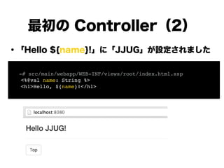 ・「Hello ${name}!」に「JJUG」が設定されました
!
!
!
!
!
!
!
!
最初の Controller（2）
! -# src/main/webapp/WEB-INF/views/root/index.html.ssp!
<%@val name: String %>!
<h1>Hello, ${name}!</h1>
 