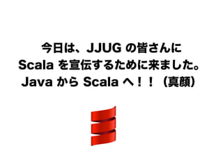 今日は、JJUG の皆さんに
Scala を宣伝するために来ました。
Java から Scala へ！！（真顔）
!
 