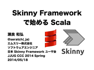 Skinny Framework
で始める Scala
瀬良 和弘
@seratch(_ja)
エムスリー株式会社
ソフトウェアエンジニア
日本 Skinny Framework ユーザ会
JJUG CCC 2014 Spring
2014/05/18
 