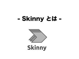 - Skinny とは -
 