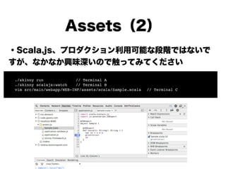 Assets（2）
・Scala.js、プロダクション利用可能な段階ではないで
すが、興味深いので触ってみてください
!
!
!
!
!
!
!
! ./skinny run!! ! ! // Terminal A!
! ./skinny sc...