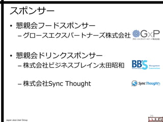 Japan Java User Group
スポンサー
• 懇親会フードスポンサー
– グロースエクスパートナーズ株式会社
• 懇親会ドリンクスポンサー
– 株式会社ビジネスブレイン太田昭和
– 株式会社Sync Thought
29
 
