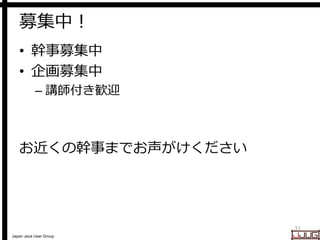 Japan Java User Group
募集中！
• 幹事募集中
• 企画募集中
– 講師付き歓迎
お近くの幹事までお声がけください
31
 