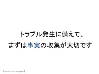 トラブル発生に備えて、	
 &nbsp;
まずは事実の収集が大切です	
【JJUG	
 &nbsp;CCC	
 &nbsp;2014	
 &nbsp;Spring	
 &nbsp;H-&shy;‐2】	
 