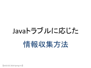 Javaトラブルに応じた	
 &nbsp;
情報収集方法	
【JJUG	
 &nbsp;CCC	
 &nbsp;2014	
 &nbsp;Spring	
 &nbsp;H-&shy;‐2】	
 