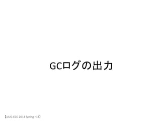 GCログの出力	
 &nbsp;
【JJUG	
 &nbsp;CCC	
 &nbsp;2014	
 &nbsp;Spring	
 &nbsp;H-&shy;‐2】	
 