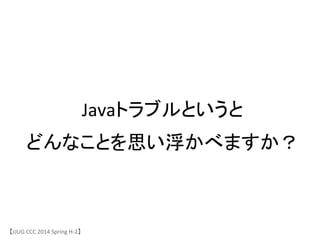 Javaトラブルというと	
 &nbsp;
どんなことを思い浮かべますか？	
【JJUG	
 &nbsp;CCC	
 &nbsp;2014	
 &nbsp;Spring	
 &nbsp;H-&shy;‐2】	
 