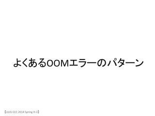 よくあるOOMエラーのパターン	
 &nbsp;
【JJUG	
 &nbsp;CCC	
 &nbsp;2014	
 &nbsp;Spring	
 &nbsp;H-&shy;‐2】	
 