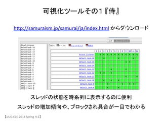 可視化ツールその１	
 &nbsp;『侍』	
【JJUG	
 &nbsp;CCC	
 &nbsp;2014	
 &nbsp;Spring	
 &nbsp;H-&shy;‐2】	
hjp://samuraism.jp/samurai/ja/index.html	
 &nbsp;からダウンロード	
スレッドの状態を時系列に表示するのに便利	
 &nbsp;
スレッドの増加傾向や、ブロックされ具合が一目でわかる	
 