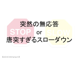 STOP
 SLOW
突然の無応答	
 &nbsp;
or	
 &nbsp;
唐突すぎるスローダウン	
【JJUG	
 &nbsp;CCC	
 &nbsp;2014	
 &nbsp;Spring	
 &nbsp;H-&shy;‐2】	
 