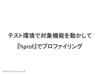 テスト環境で対象機能を動かして	
 &nbsp;
『hprof』でプロファイリング	
【JJUG	
 &nbsp;CCC	
 &nbsp;2014	
 &nbsp;Spring	
 &nbsp;H-&shy;‐2】	
 
