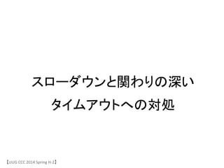 スローダウンと関わりの深い	
 &nbsp;
タイムアウトへの対処	
【JJUG	
 &nbsp;CCC	
 &nbsp;2014	
 &nbsp;Spring	
 &nbsp;H-&shy;‐2】	
 