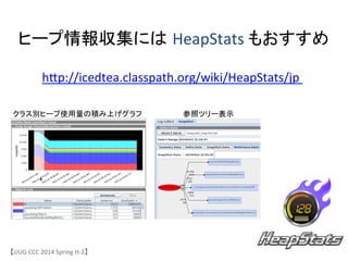 ヒープ情報収集には HeapStats	
 &nbsp;もおすすめ	
【JJUG	
 &nbsp;CCC	
 &nbsp;2014	
 &nbsp;Spring	
 &nbsp;H-&shy;‐2】	
クラス別ヒープ使用量の積み上げグラフ	
 参照ツリー表示	
hjp://icedtea.classpath.org/wiki/HeapStats/jp	
 &nbsp;	
 &nbsp;
 