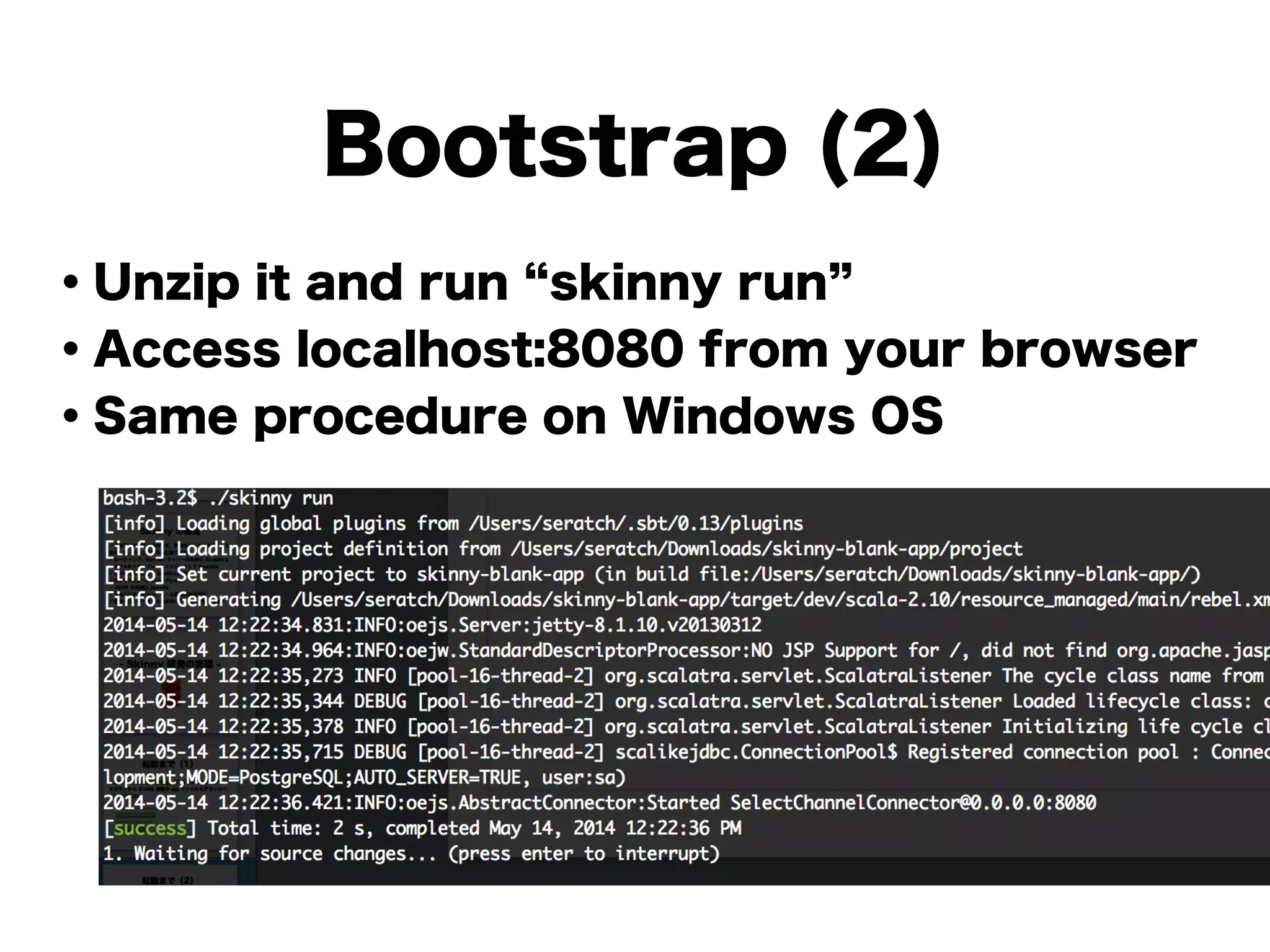 Bootstrap (2)
・Unzip it and run skinny run
・Access localhost:8080 from your browser
・Same procedure on Windows OS
!
!
!
!
!
!
 