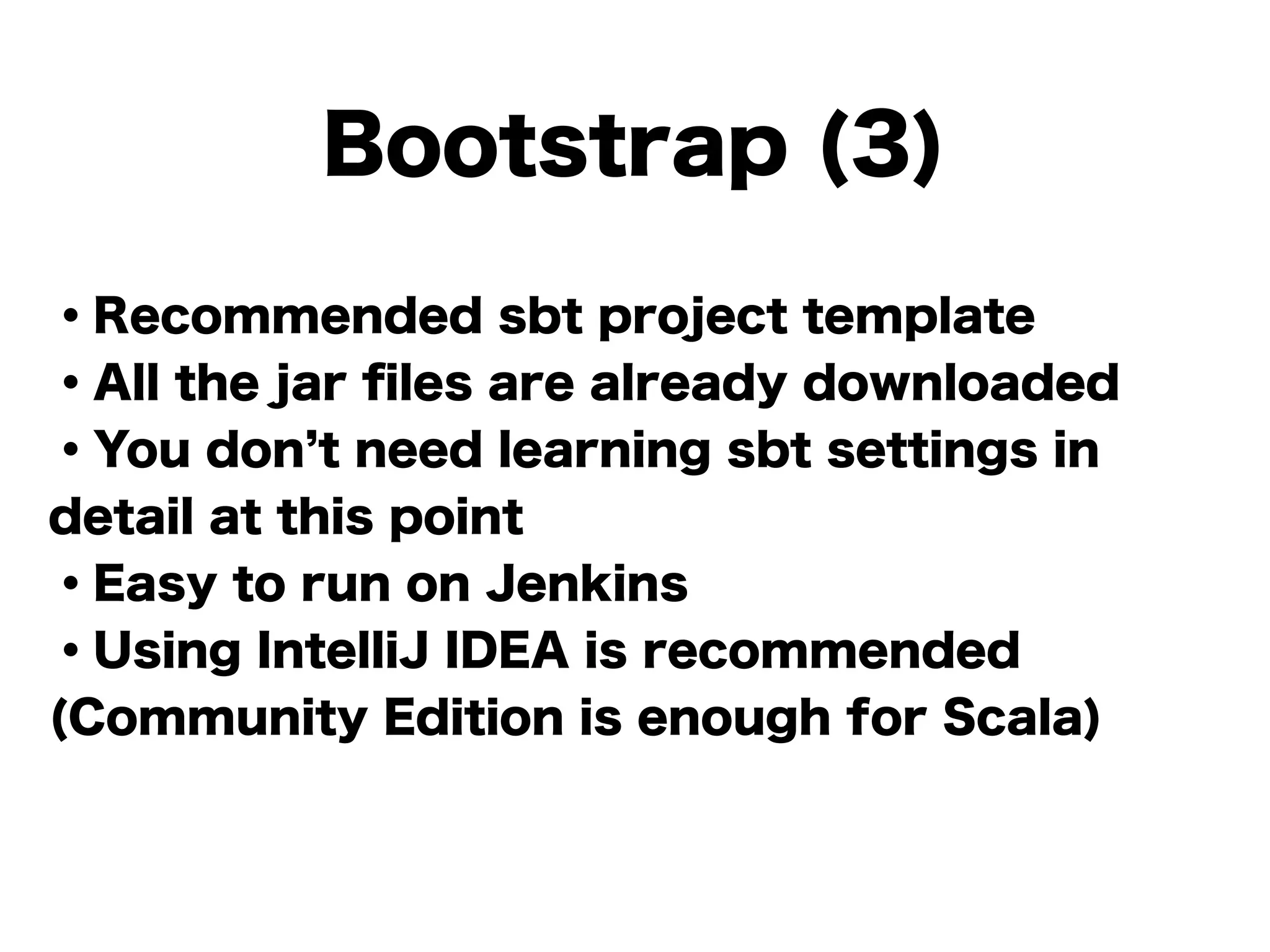 Bootstrap (3)
・Recommended sbt project template
・All the jar ﬁles are already downloaded
・You don t need learning sbt settings in
detail at this point
・Easy to run on Jenkins
・Using IntelliJ IDEA is recommended
(Community Edition is enough for Scala)
!
 