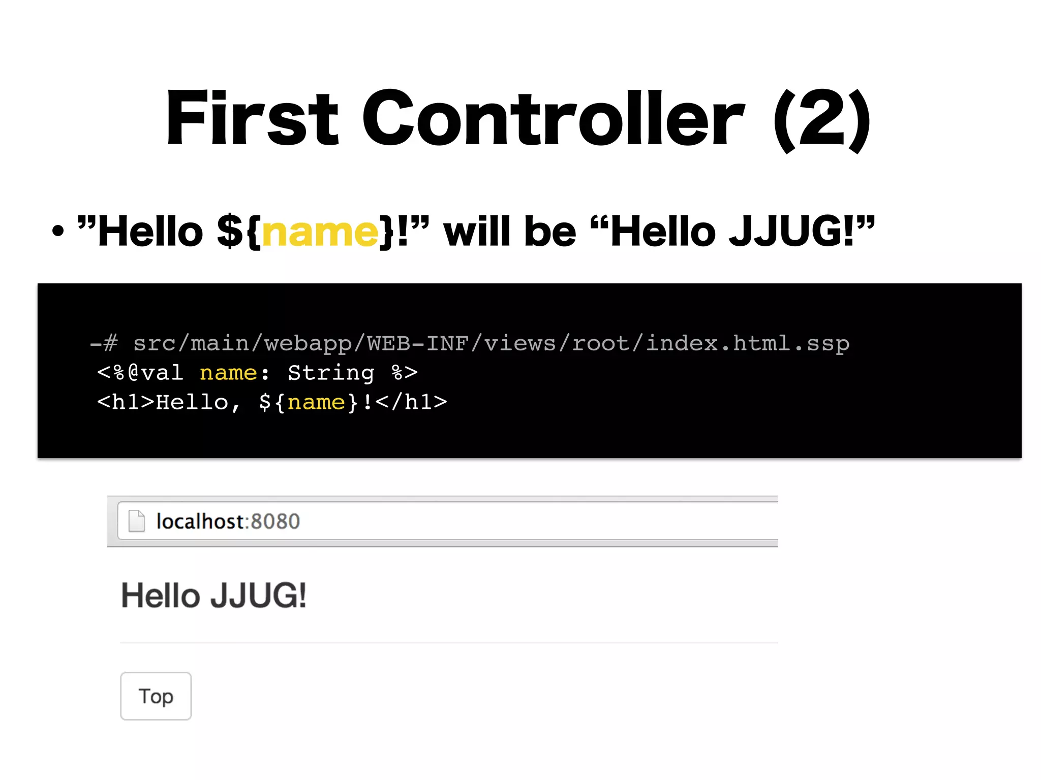 ・ Hello ${name}! will be Hello JJUG!
!
!
!
!
!
!
!
!
First Controller (2)
! -# src/main/webapp/WEB-INF/views/root/index.html.ssp!
<%@val name: String %>!
<h1>Hello, ${name}!</h1>
 