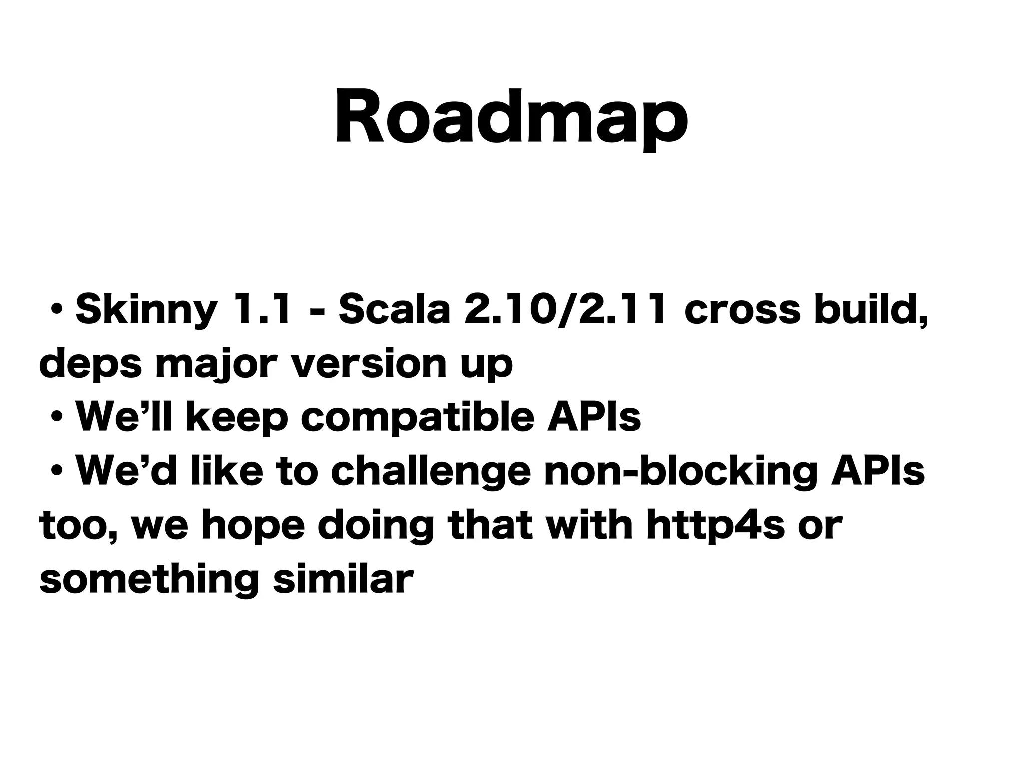 Roadmap
・Skinny 1.1 - Scala 2.10/2.11 cross build,
deps major version up
・We ll keep compatible APIs
・We d like to challenge non-blocking APIs
too, we hope doing that with http4s or
something similar
 