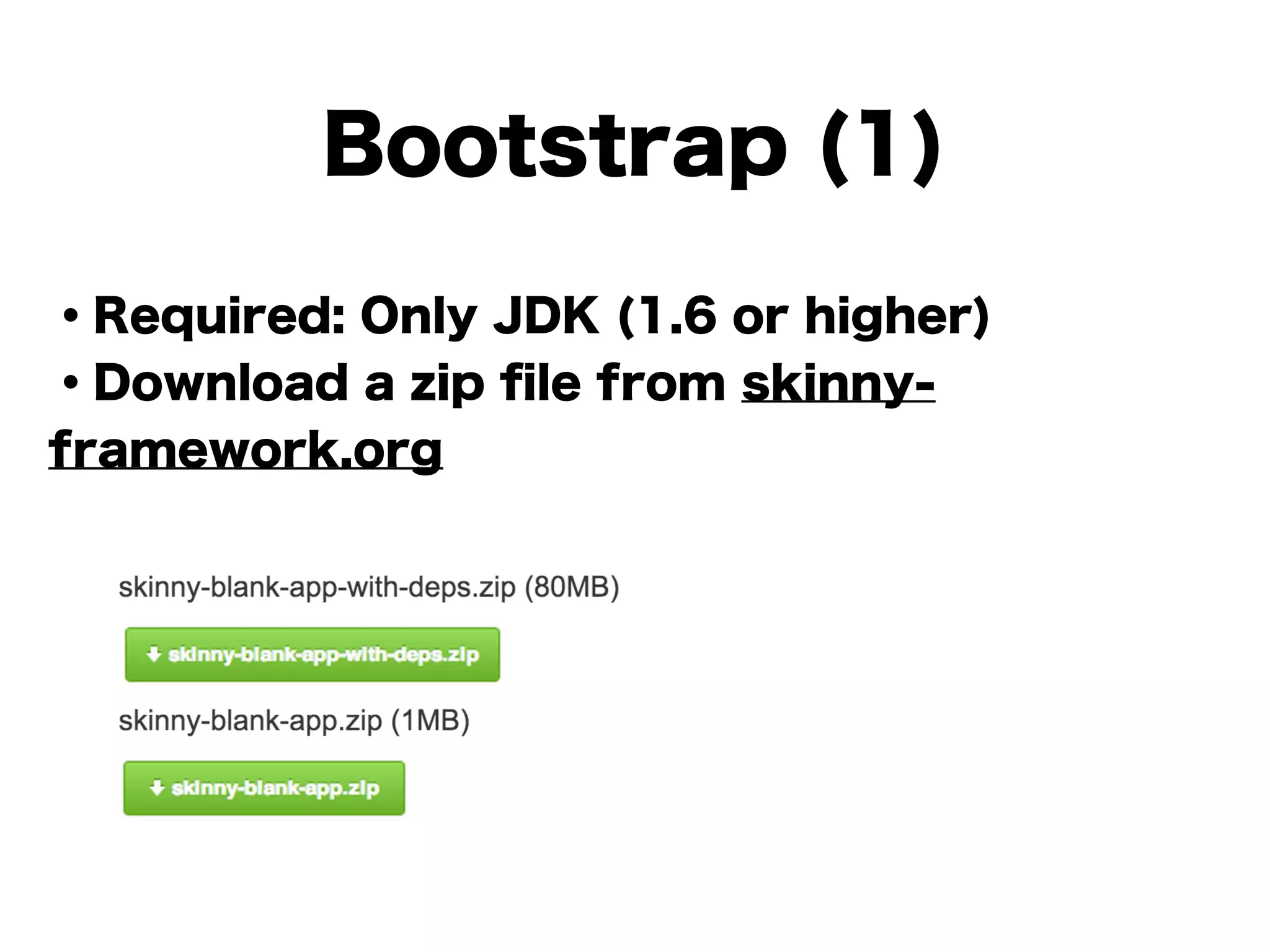 Bootstrap (1)
・Required: Only JDK (1.6 or higher)
・Download a zip ﬁle from skinny-
framework.org
!
!
!
!
!
 