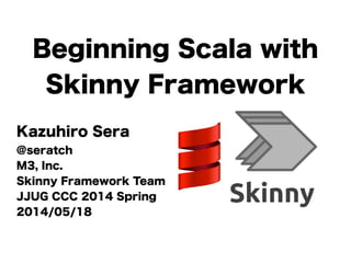 Beginning Scala with
Skinny Framework
Kazuhiro Sera
@seratch
M3, Inc.
Skinny Framework Team
JJUG CCC 2014 Spring
2014/05/18
 