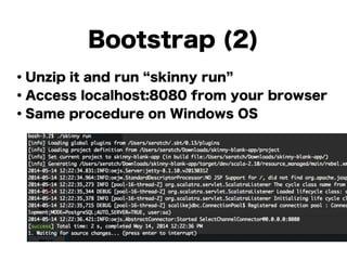Bootstrap (2)
・Unzip it and run skinny run
・Access localhost:8080 from your browser
・Same procedure on Windows OS
!
!
!
!
!
!
 