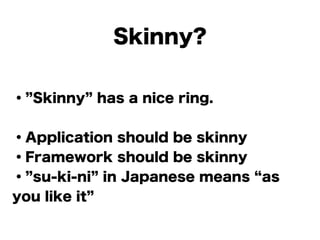 Skinny?
・ Skinny has a nice ring.
!
・Application should be skinny
・Framework should be skinny
・ su-ki-ni in Japanese means as
you like it
 