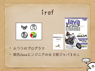 irof
ふつうのプログラマ
関西Javaエンジニアの会（関ジャバ）の人
 