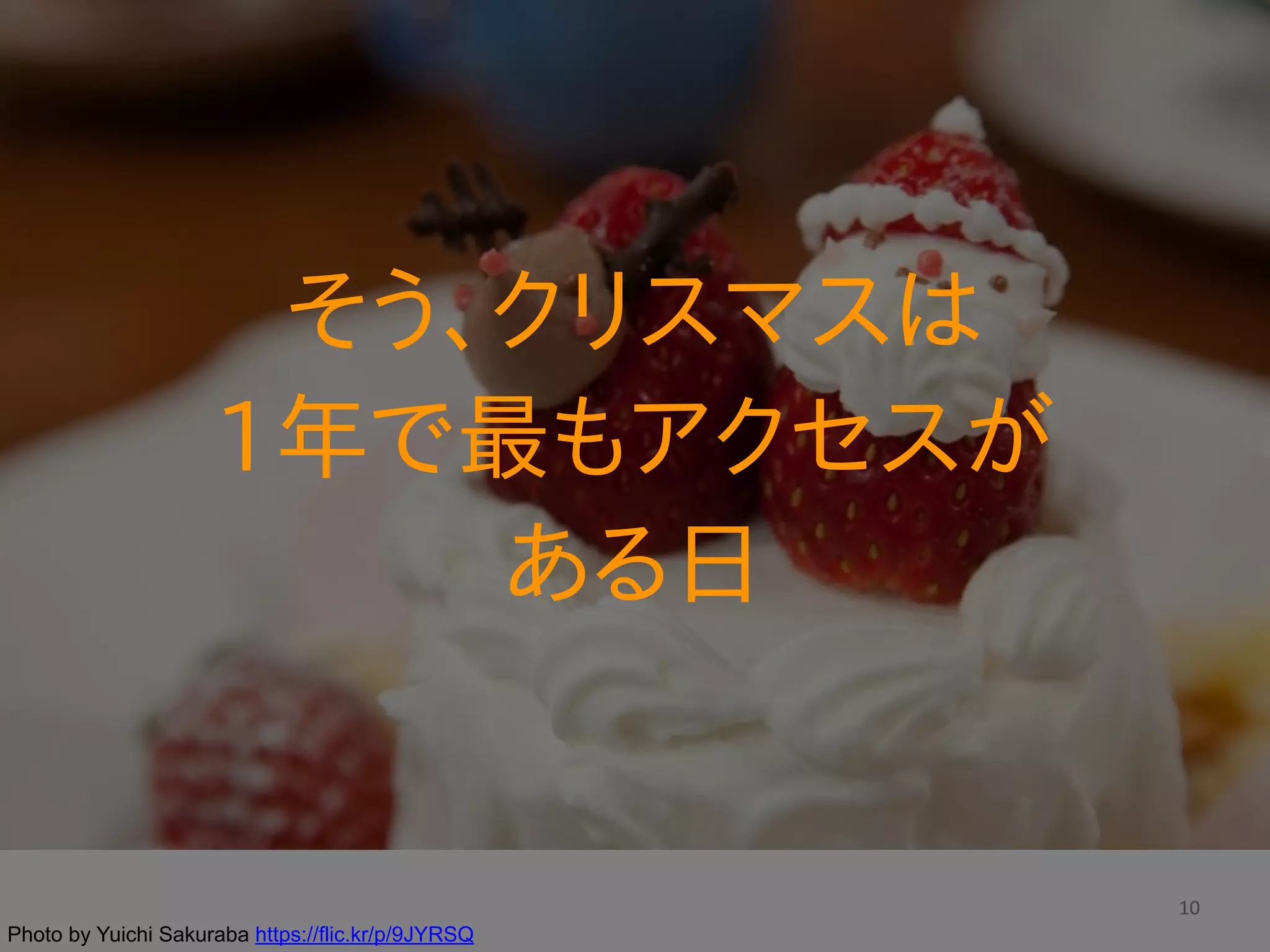10
そう、クリスマスは  
1年で最もアクセスが  
ある日
Photo by Yuichi Sakuraba https://flic.kr/p/9JYRSQ
 