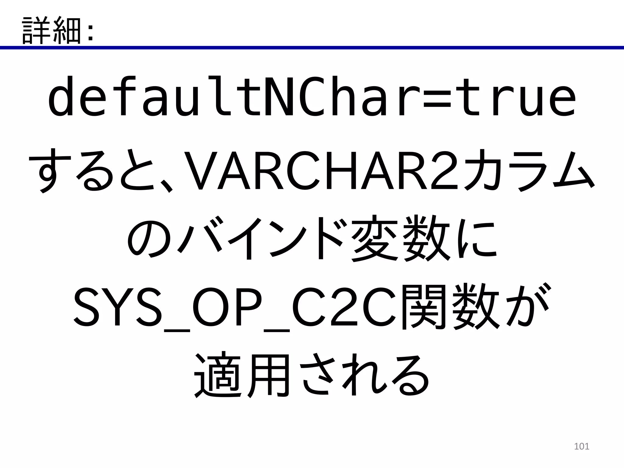 詳細：
101
defaultNChar=true
すると、VARCHAR2カラム  
のバインド変数に  
SYS_OP_C2C関数が  
適用される
 