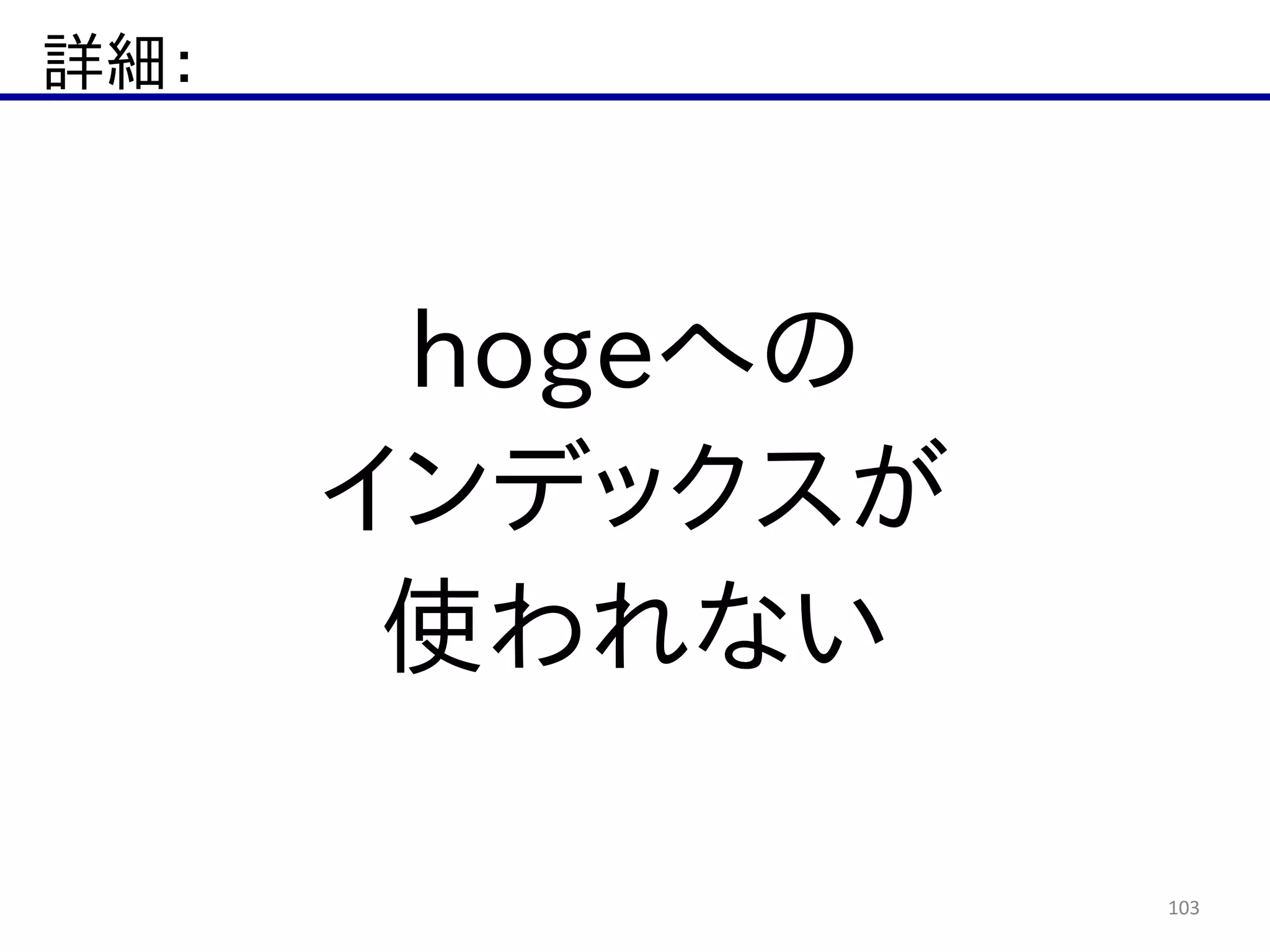詳細：
103
hogeへの  
インデックスが  
使われない
 
