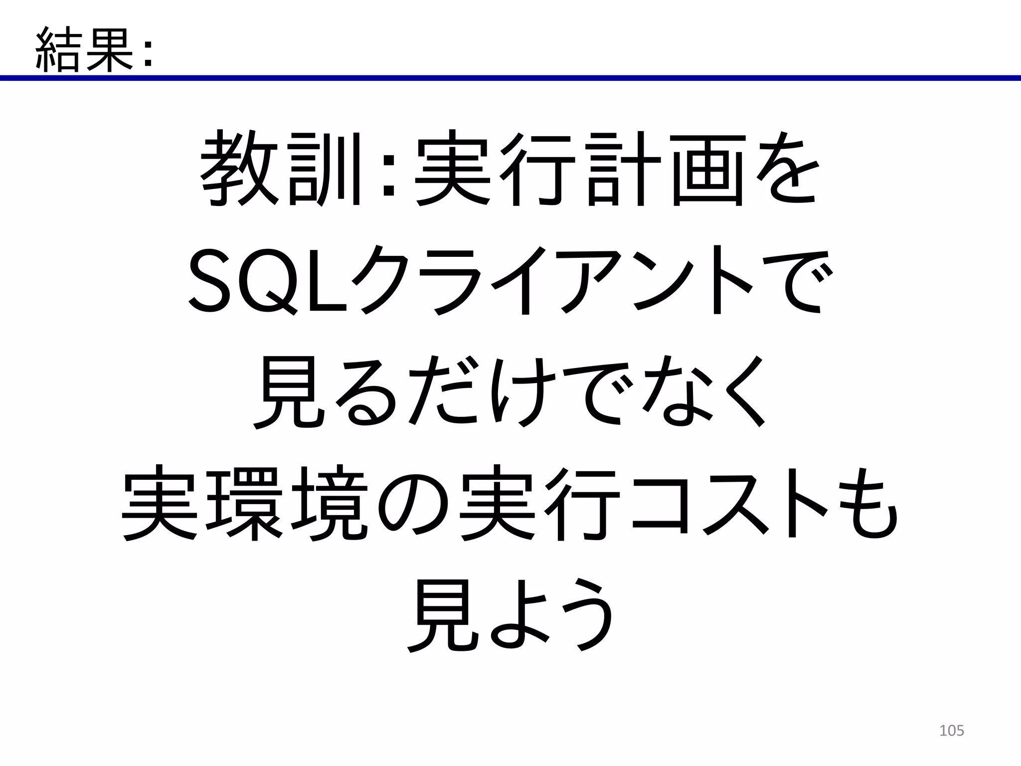 結果：
105
教訓：実行計画を  
SQLクライアントで  
見るだけでなく  
実環境の実行コストも  
見よう
 