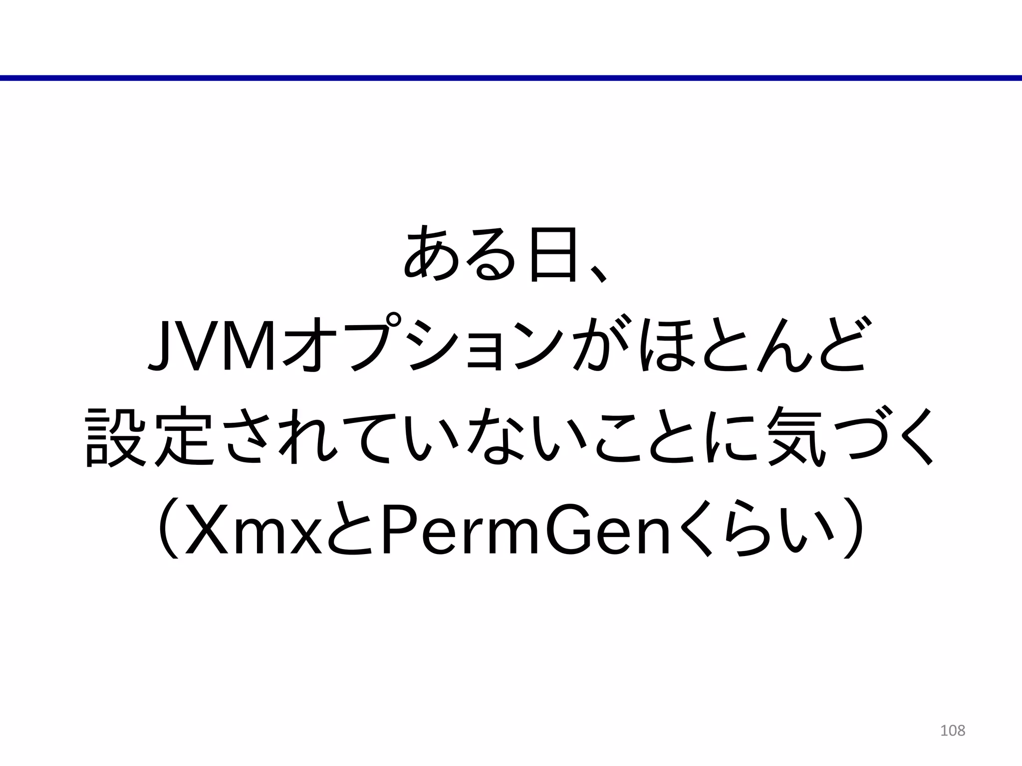 108
ある日、  
JVMオプションがほとんど  
設定されていないことに気づく  
（XmxとPermGenくらい）
 