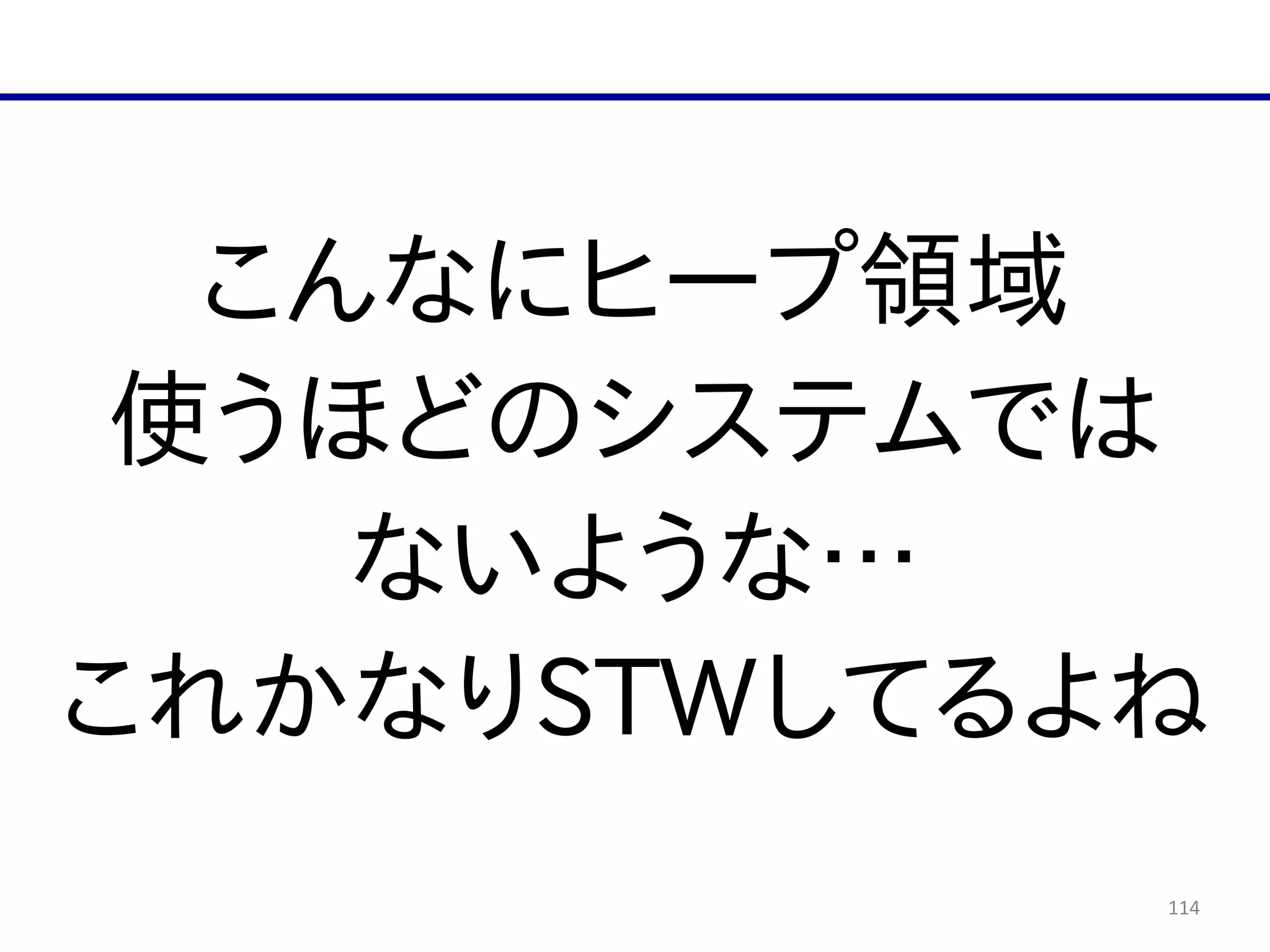 114
こんなにヒープ領域  
使うほどのシステムでは  
ないような…  
これかなりSTWしてるよね
 