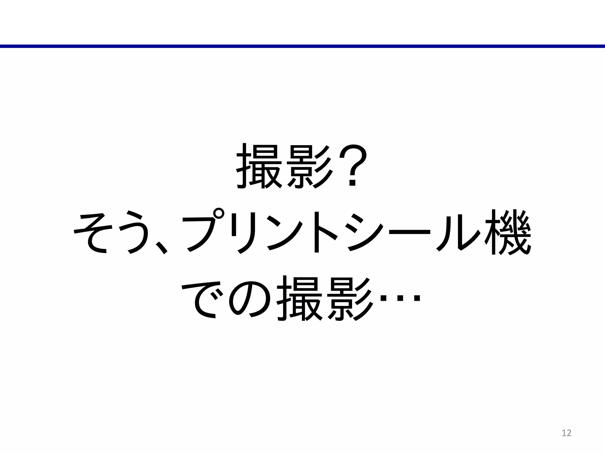 12
撮影？  
そう、プリントシール機  
での撮影…
 