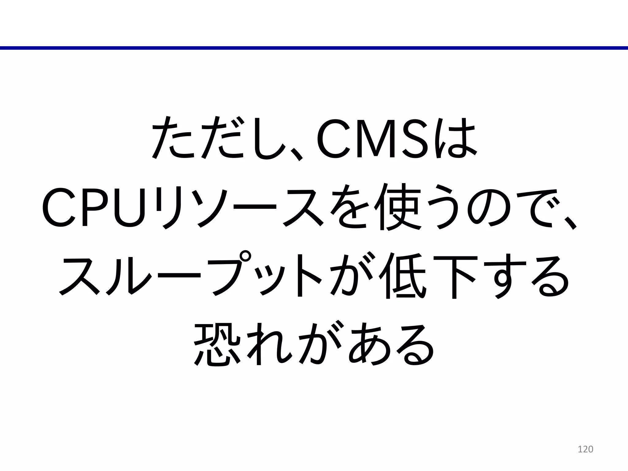 120
ただし、CMSは  
CPUリソースを使うので、  
スループットが低下する  
恐れがある
 
