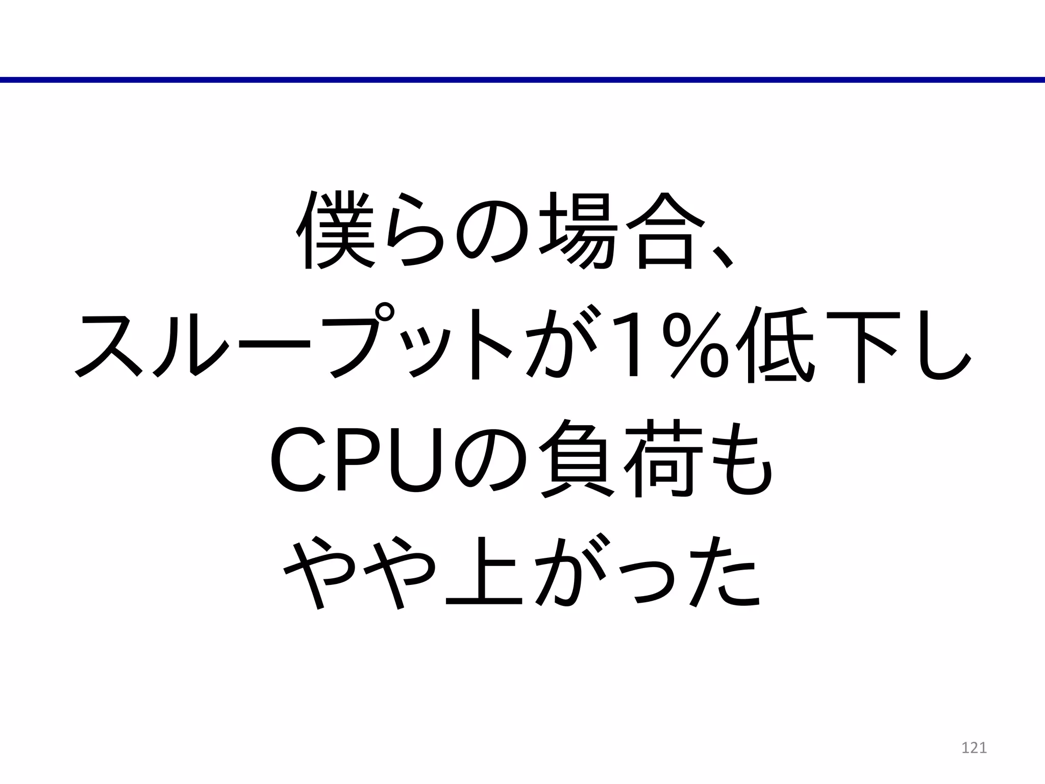 121
僕らの場合、  
スループットが1%低下し  
CPUの負荷も  
やや上がった
 
