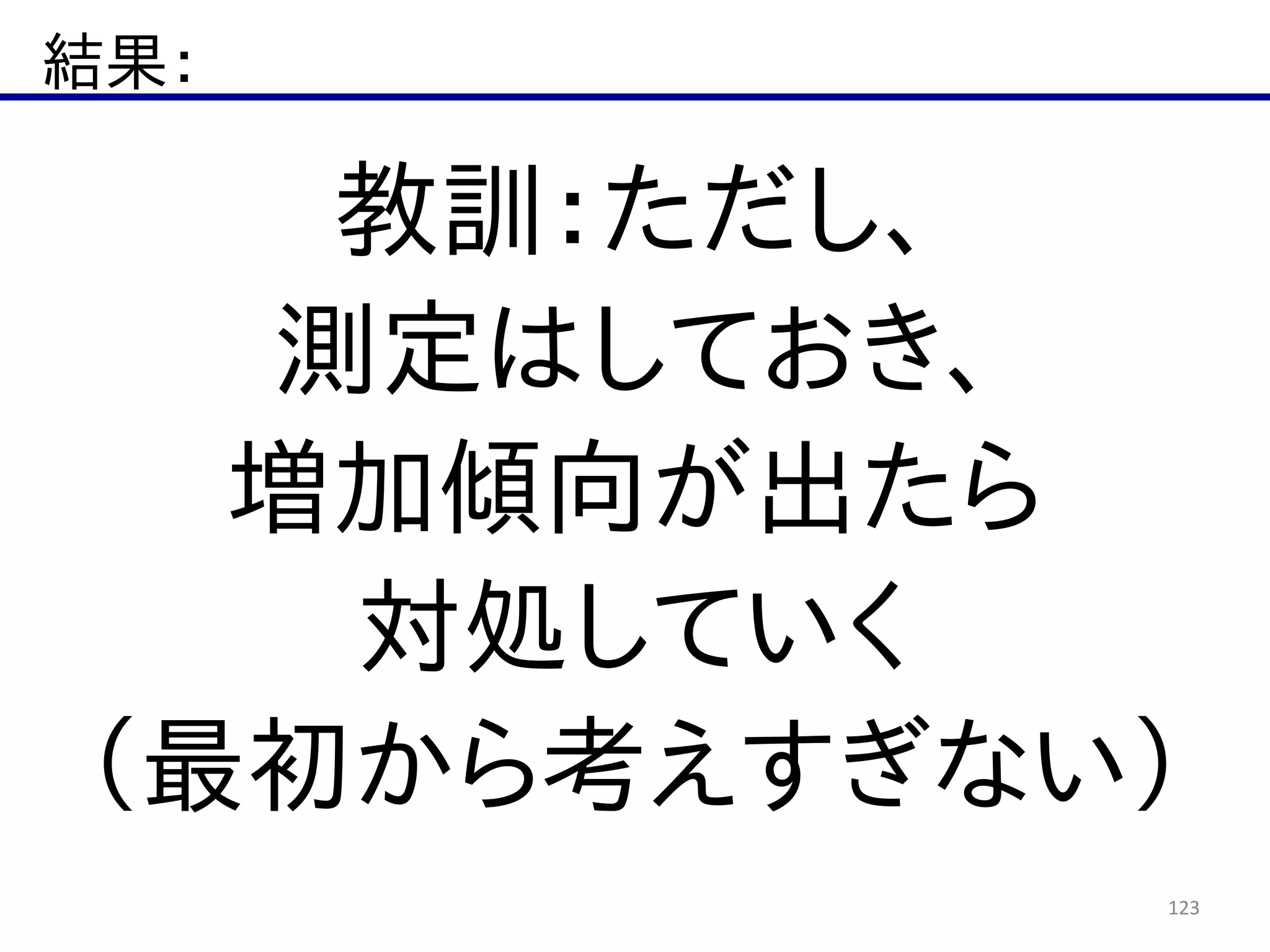 結果：
123
教訓：ただし、  
測定はしておき、  
増加傾向が出たら  
対処していく  
（最初から考えすぎない）
 