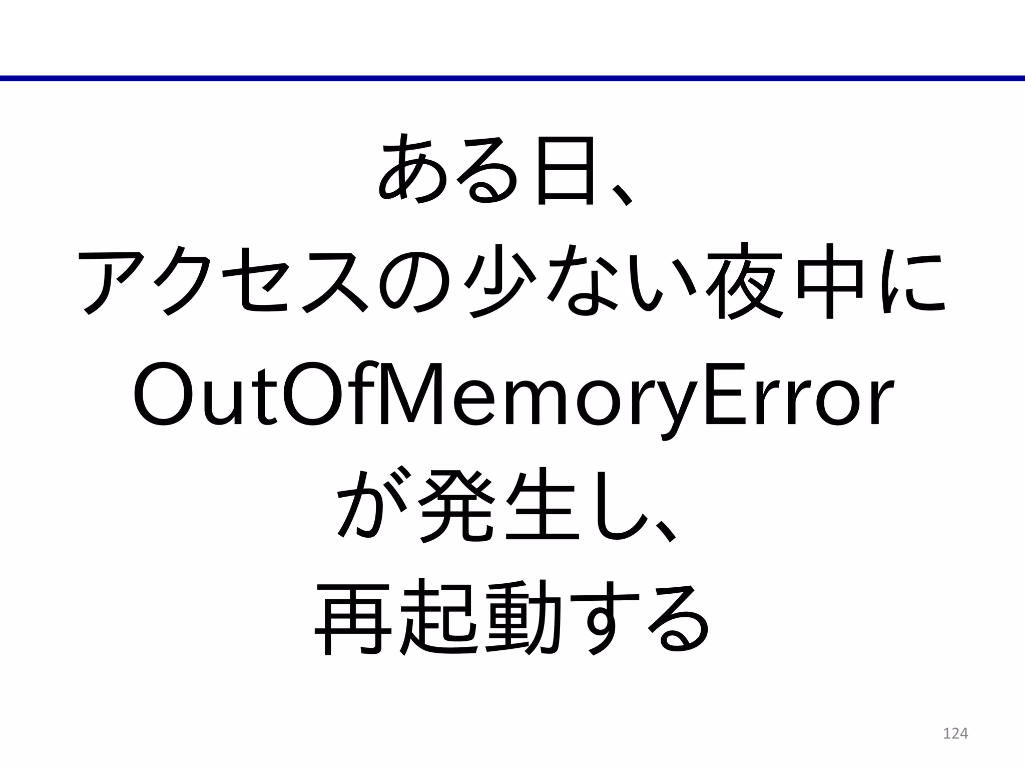 124
ある日、  
アクセスの少ない夜中に  
OutOfMemoryError  
が発生し、  
再起動する
 